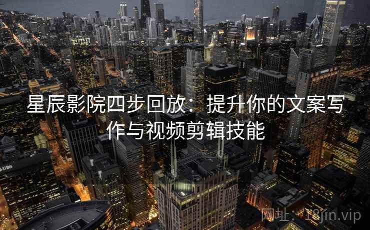 星辰影院四步回放:提升你的文案写作与视频剪辑技能 星辰影院四步回放:提升你的文案写作与视频剪辑技能