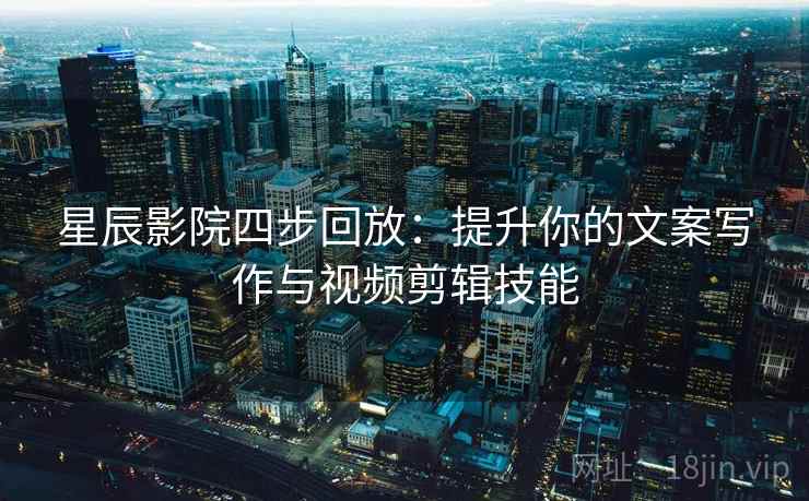 星辰影院四步回放:提升你的文案写作与视频剪辑技能 星辰影院四步回放:提升你的文案写作与视频剪辑技能