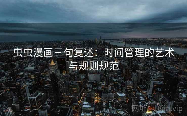 虫虫漫画三句复述:时间管理的艺术与规则规范 虫虫漫画三句复述:时间管理的艺术与规则规范