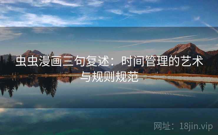 虫虫漫画三句复述:时间管理的艺术与规则规范 虫虫漫画三句复述:时间管理的艺术与规则规范