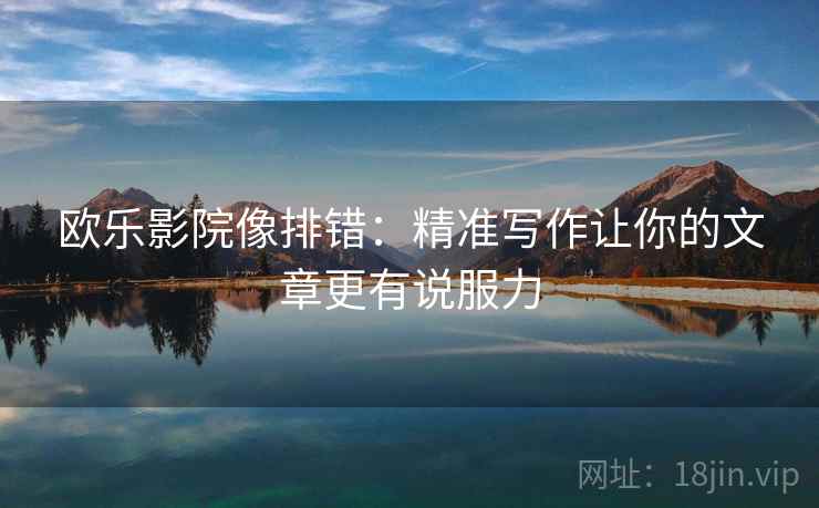 欧乐影院像排错:精准写作让你的文章更有说服力 欧乐影院像排错:精准写作让你的文章更有说服力