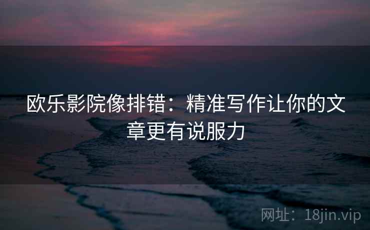 欧乐影院像排错:精准写作让你的文章更有说服力 欧乐影院像排错:精准写作让你的文章更有说服力