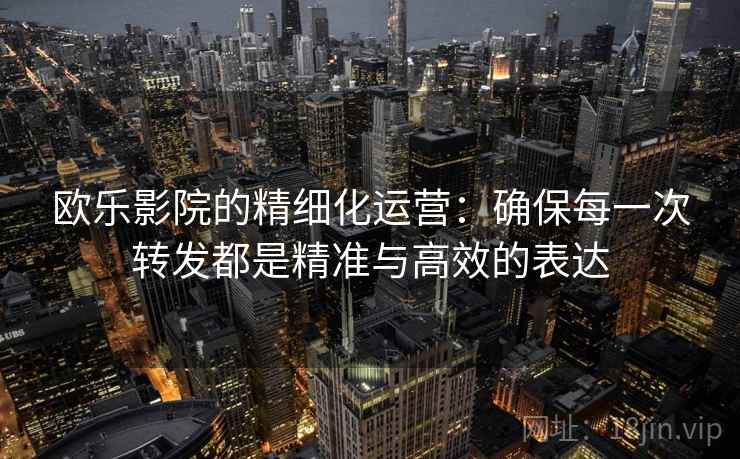 欧乐影院的精细化运营:确保每一次转发都是精准与高效的表达 欧乐影院的精细化运营:确保每一次转发都是精准与高效的表达
