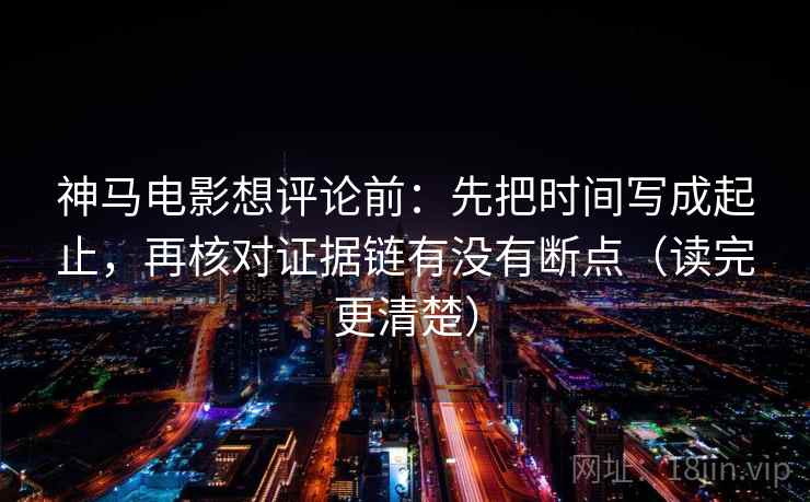 神马电影想评论前：先把时间写成起止，再核对证据链有没有断点（读完更清楚）