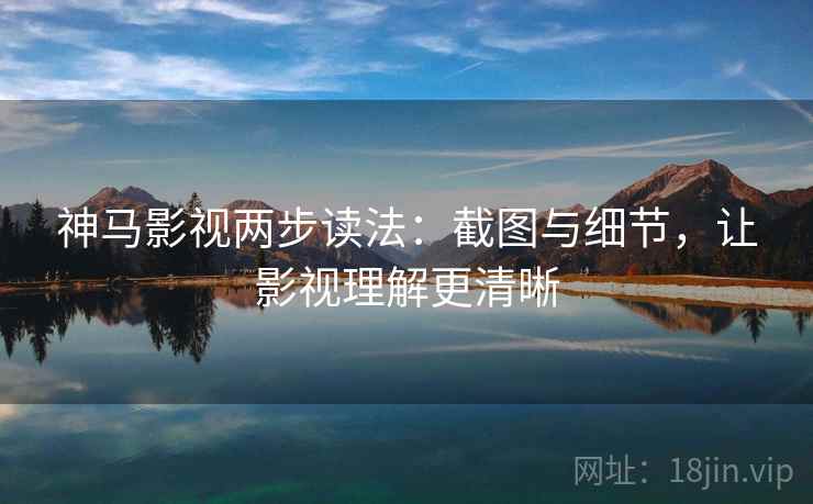 神马影视两步读法:截图与细节,让影视理解更清晰 神马影视两步读法:截图与细节,让影视理解更清晰