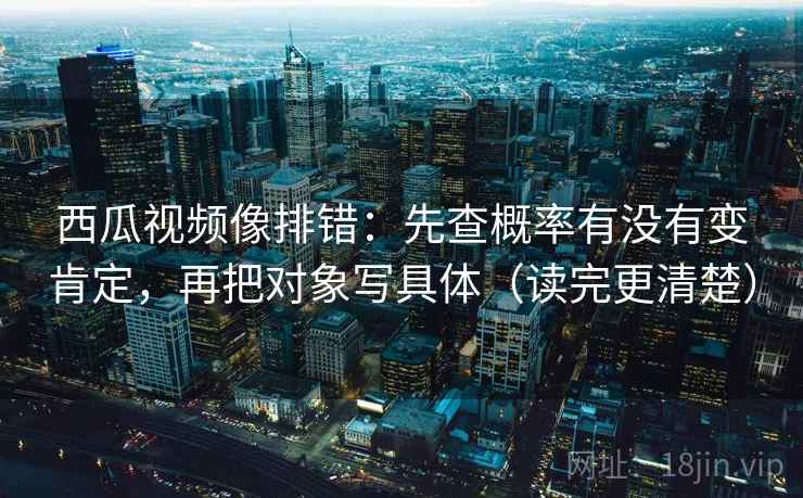 西瓜视频像排错:先查概率有没有变肯定,再把对象写具体(读完更清楚) 西瓜视频像排错:先查概率有没有变肯定,再把对象写具体(读完更清楚)