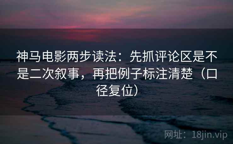 神马电影两步读法:先抓评论区是不是二次叙事,再把例子标注清楚(口径复位) 神马电影两步读法:先抓评论区是不是二次叙事,再把例子标注清楚(口径复位)