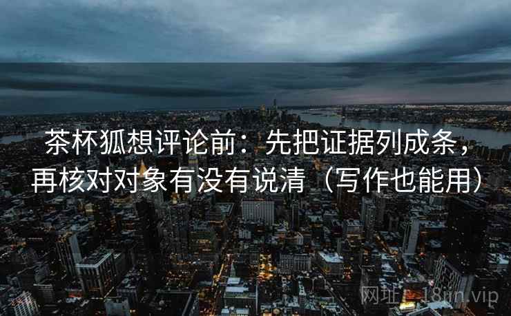 茶杯狐想评论前:先把证据列成条,再核对对象有没有说清(写作也能用) 茶杯狐想评论前:先把证据列成条,再核对对象有没有说清(写作也能用)