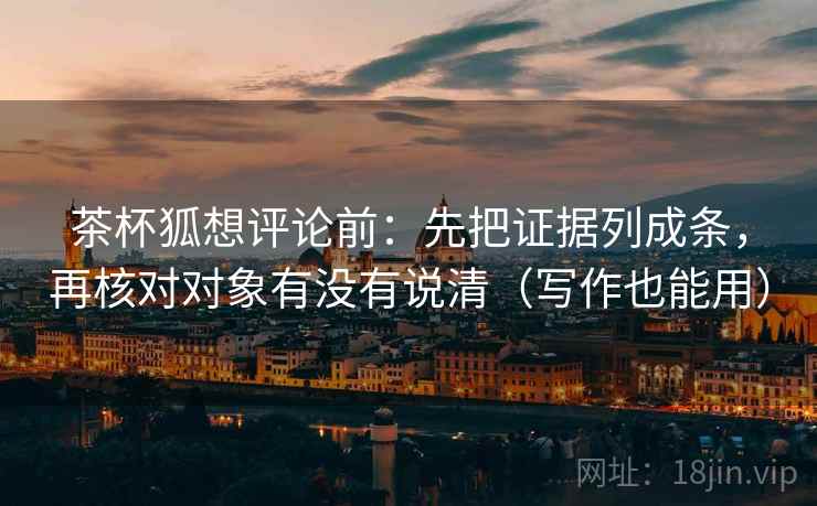 茶杯狐想评论前:先把证据列成条,再核对对象有没有说清(写作也能用) 茶杯狐想评论前:先把证据列成条,再核对对象有没有说清(写作也能用)