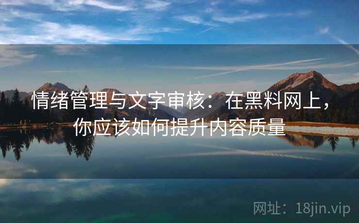 情绪管理与文字审核:在黑料网上,你应该如何提升内容质量 情绪管理与文字审核:在黑料网上,你应该如何提升内容质量