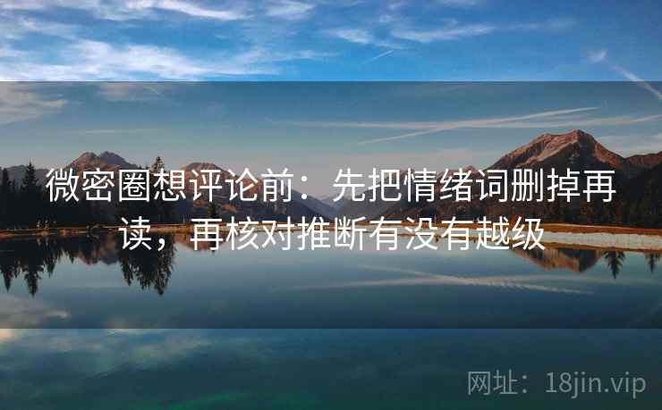 微密圈想评论前:先把情绪词删掉再读,再核对推断有没有越级 微密圈想评论前:先把情绪词删掉再读,再核对推断有没有越级