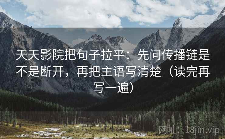 天天影院把句子拉平:先问传播链是不是断开,再把主语写清楚(读完再写一遍) 天天影院把句子拉平:先问传播链是不是断开,再把主语写清楚(读完再写一遍)