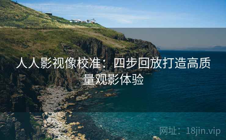 人人影视像校准:四步回放打造高质量观影体验 人人影视像校准:四步回放打造高质量观影体验