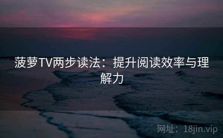 菠萝TV两步读法:提升阅读效率与理解力 菠萝TV两步读法:提升阅读效率与理解力
