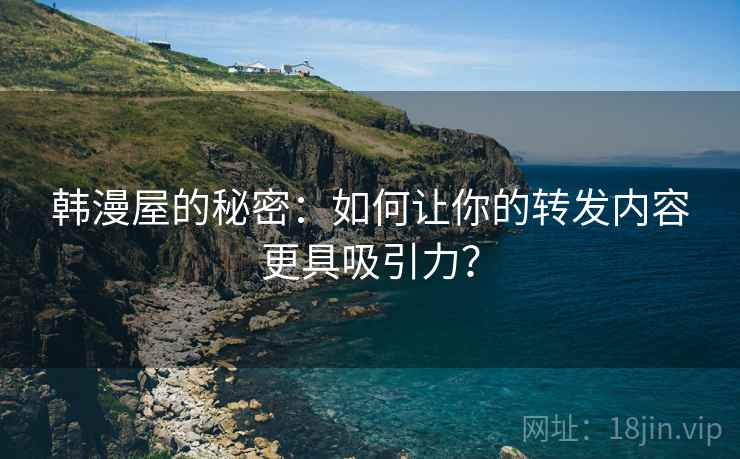 韩漫屋的秘密:如何让你的转发内容更具吸引力? 韩漫屋的秘密:如何让你的转发内容更具吸引力?