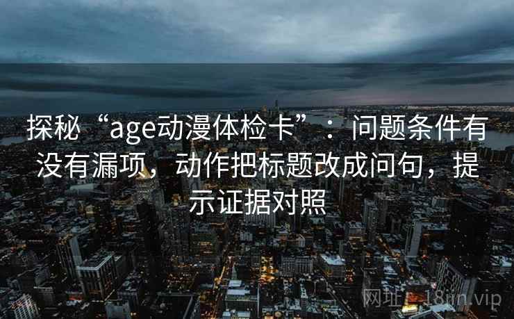 探秘“age动漫体检卡”:问题条件有没有漏项,动作把标题改成问句,提示证据对照 探秘“age动漫体检卡”:问题条件有没有漏项,动作把标题改成问句,提示证据对照