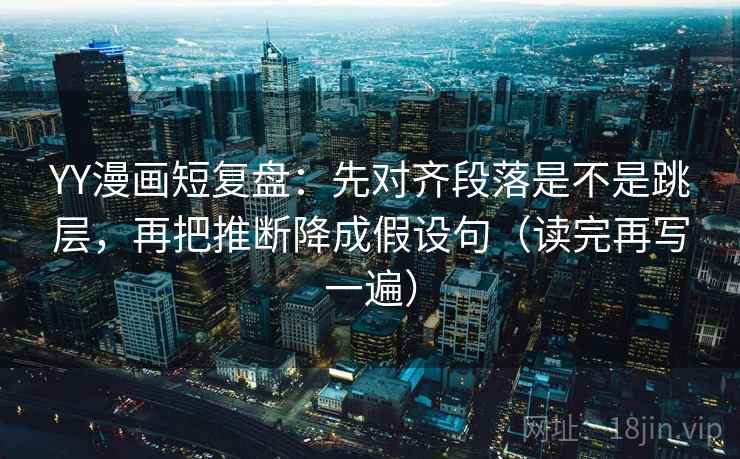 YY漫画短复盘:先对齐段落是不是跳层,再把推断降成假设句(读完再写一遍) YY漫画短复盘:先对齐段落是不是跳层,再把推断降成假设句(读完再写一遍)