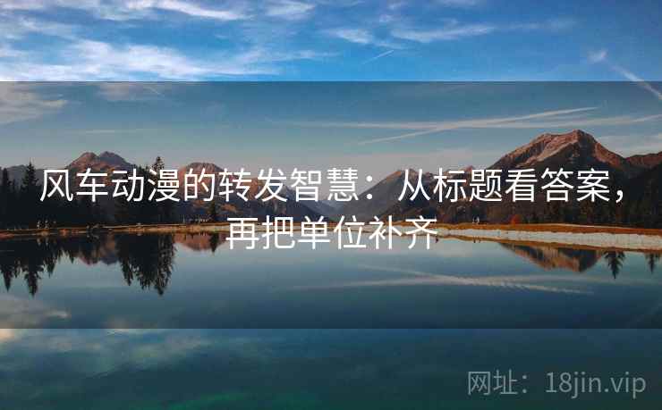风车动漫的转发智慧:从标题看答案,再把单位补齐 风车动漫的转发智慧:从标题看答案,再把单位补齐