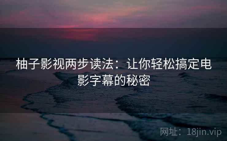 柚子影视两步读法:让你轻松搞定电影字幕的秘密 柚子影视两步读法:让你轻松搞定电影字幕的秘密