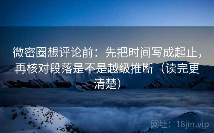 微密圈想评论前:先把时间写成起止,再核对段落是不是越级推断(读完更清楚) 微密圈想评论前:先把时间写成起止,再核对段落是不是越级推断(读完更清楚)
