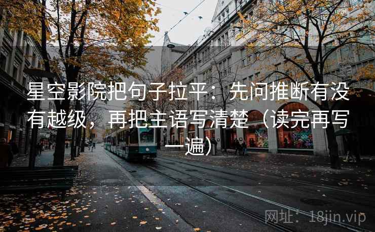 星空影院把句子拉平:先问推断有没有越级,再把主语写清楚(读完再写一遍) 星空影院把句子拉平:先问推断有没有越级,再把主语写清楚(读完再写一遍)