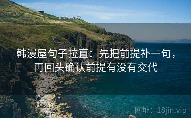 韩漫屋句子拉直:先把前提补一句,再回头确认前提有没有交代 韩漫屋句子拉直:先把前提补一句,再回头确认前提有没有交代