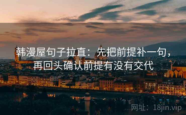 韩漫屋句子拉直:先把前提补一句,再回头确认前提有没有交代 韩漫屋句子拉直:先把前提补一句,再回头确认前提有没有交代