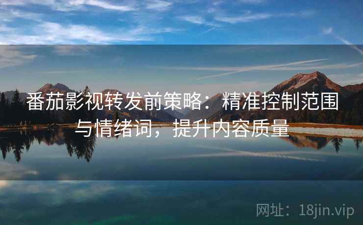 番茄影视转发前策略:精准控制范围与情绪词,提升内容质量 番茄影视转发前策略:精准控制范围与情绪词,提升内容质量