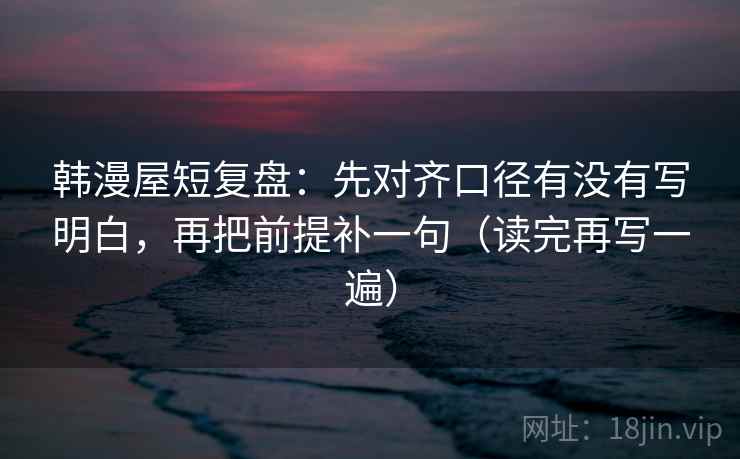 韩漫屋短复盘:先对齐口径有没有写明白,再把前提补一句(读完再写一遍) 韩漫屋短复盘:先对齐口径有没有写明白,再把前提补一句(读完再写一遍)