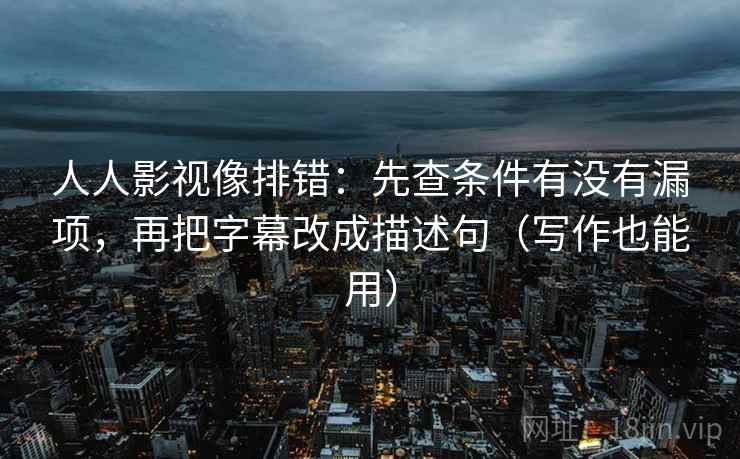 人人影视像排错:先查条件有没有漏项,再把字幕改成描述句(写作也能用) 人人影视像排错:先查条件有没有漏项,再把字幕改成描述句(写作也能用)