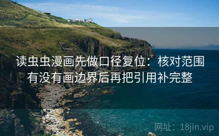 读虫虫漫画先做口径复位:核对范围有没有画边界后再把引用补完整 读虫虫漫画先做口径复位:核对范围有没有画边界后再把引用补完整