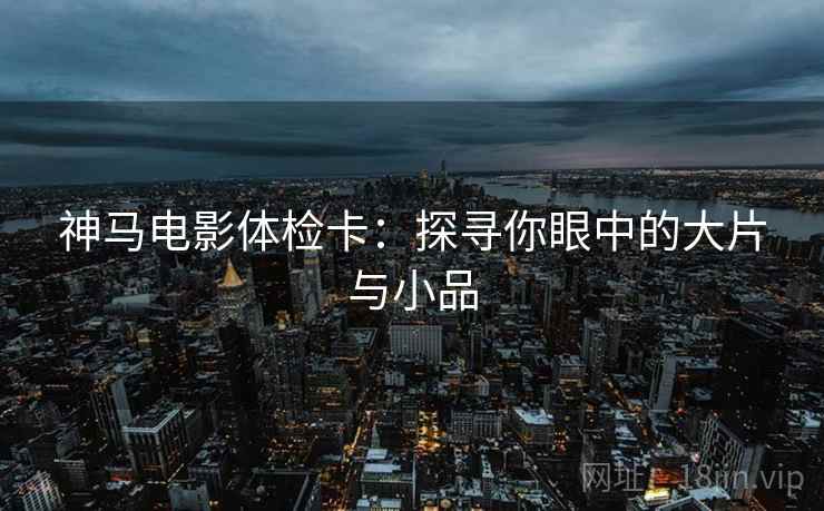 神马电影体检卡:探寻你眼中的大片与小品 神马电影体检卡:探寻你眼中的大片与小品