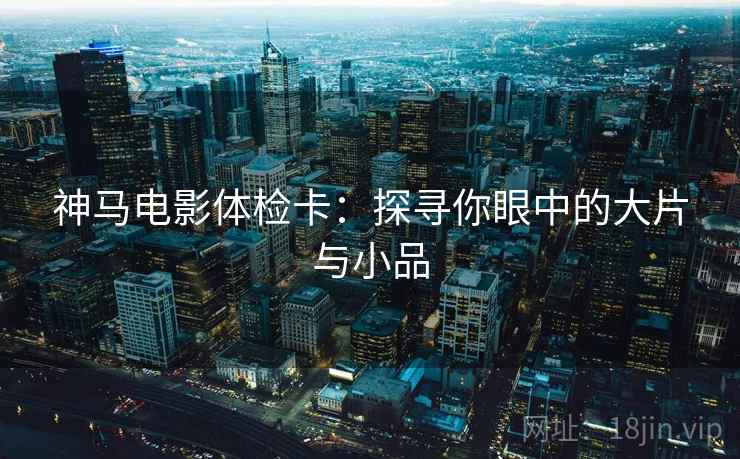 神马电影体检卡:探寻你眼中的大片与小品 神马电影体检卡:探寻你眼中的大片与小品