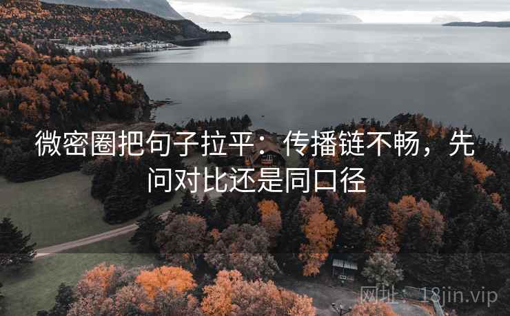 微密圈把句子拉平：传播链不畅，先问对比还是同口径